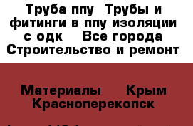 Труба ппу. Трубы и фитинги в ппу изоляции с одк. - Все города Строительство и ремонт » Материалы   . Крым,Красноперекопск